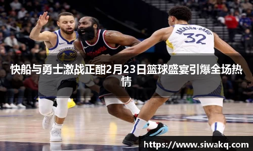 快船与勇士激战正酣2月23日篮球盛宴引爆全场热情