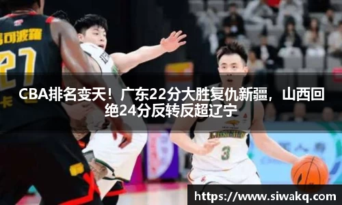 CBA排名变天！广东22分大胜复仇新疆，山西回绝24分反转反超辽宁