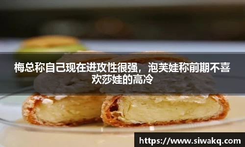 梅总称自己现在进攻性很强，泡芙娃称前期不喜欢莎娃的高冷