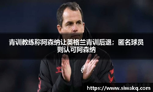 青训教练称阿森纳让英格兰青训后退；匿名球员则认可阿森纳