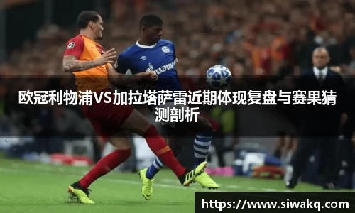 欧冠利物浦VS加拉塔萨雷近期体现复盘与赛果猜测剖析