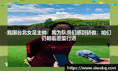 我国台北女足主帅：我为队员们感到骄傲；咱们仍朝着愿望行进