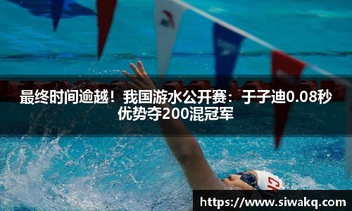最终时间逾越！我国游水公开赛：于子迪0.08秒优势夺200混冠军